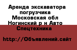 Аренда экскаватора-погрузчика - Московская обл., Ногинский р-н Авто » Спецтехника   